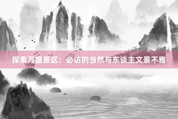 探索万盛景区：必访的当然与东谈主文景不雅